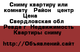 Сниму квартиру или комнату › Район ­ центр › Цена ­ 4 000 - Свердловская обл., Ревда г. Недвижимость » Квартиры сниму   